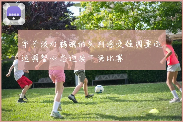 华子谈对鹈鹕的失利感受强调要迅速调整心态迎接下场比赛