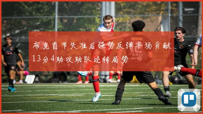 布克首节失准后强势反弹半场贡献13分4助攻助队逆转局势