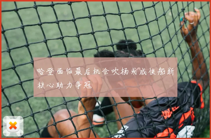 哈登面临最后机会吹杨或成快船新核心助力争冠