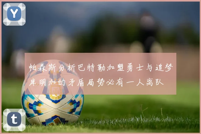 帕森斯分析巴特勒加盟勇士与追梦库明加的矛盾局势必有一人离队