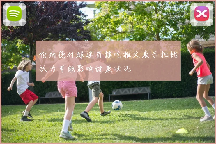 伦纳德对球迷直播吃推文表示担忧认为可能影响健康状况