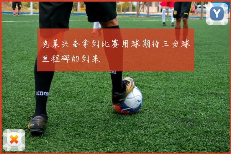 克莱兴奋拿到比赛用球期待三分球里程碑的到来